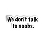 we don't talk to noobs